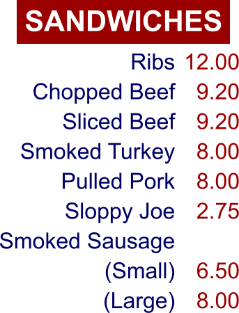 SANDWICHES Ribs Chopped Beef Sliced Beef Smoked Turkey Pulled Pork Sloppy Joe Smoked Sausage (Small) (Large) 12.00 9.20 9.20 8.00 8.00 2.75  6.50 8.00
