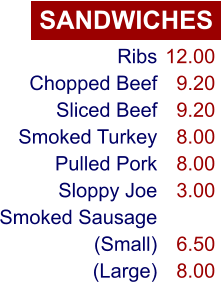 SANDWICHES Ribs Chopped Beef Sliced Beef Smoked Turkey Pulled Pork Sloppy Joe Smoked Sausage (Small) (Large) 12.00 9.20 9.20 8.00 8.00 3.00  6.50 8.00