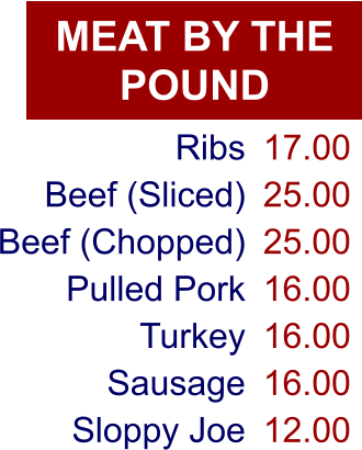 MEAT BY THE POUND Ribs Beef (Sliced) Beef (Chopped) Pulled Pork Turkey Sausage Sloppy Joe 17.00 25.00 25.00 16.00 16.00 16.00 12.00