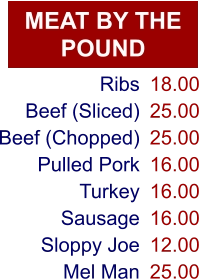 MEAT BY THE POUND Ribs Beef (Sliced) Beef (Chopped) Pulled Pork Turkey Sausage Sloppy Joe Mel Man 18.00 25.00 25.00 16.00 16.00 16.00 12.00 25.00